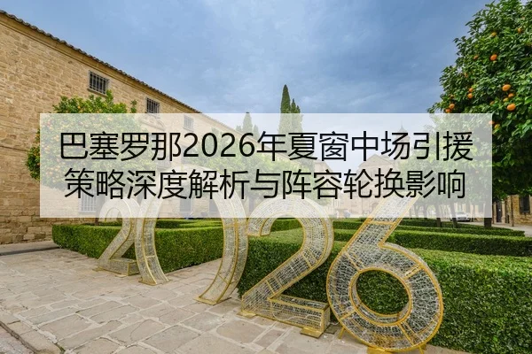 巴塞罗那2026年夏窗中场引援策略深度解析与阵容轮换影响