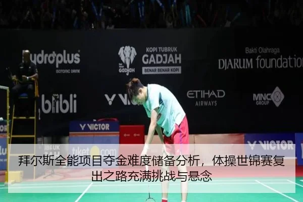 拜尔斯全能项目夺金难度储备分析，体操世锦赛复出之路充满挑战与悬念